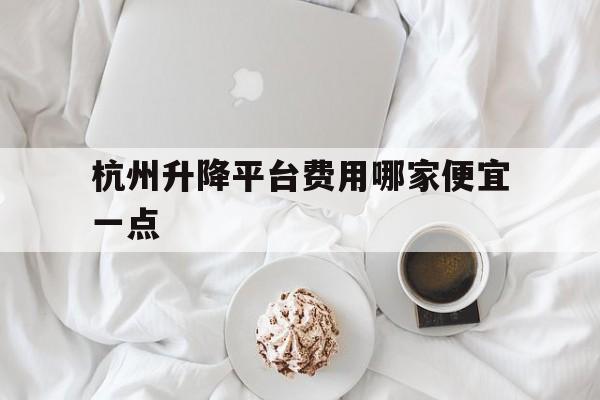 杭州升降平台费用哪家便宜一点（杭州升降车租赁电话）